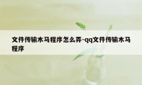 文件传输木马程序怎么弄-qq文件传输木马程序