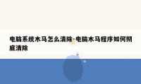 电脑系统木马怎么清除-电脑木马程序如何彻底清除