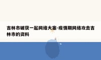 吉林市破获一起网络大案-疫情期网络攻击吉林市的资料